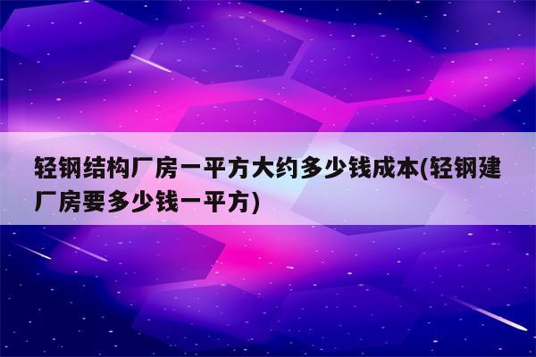 轻钢结构厂房一平方大约多少钱成本(轻钢建厂房要多少钱一平方)