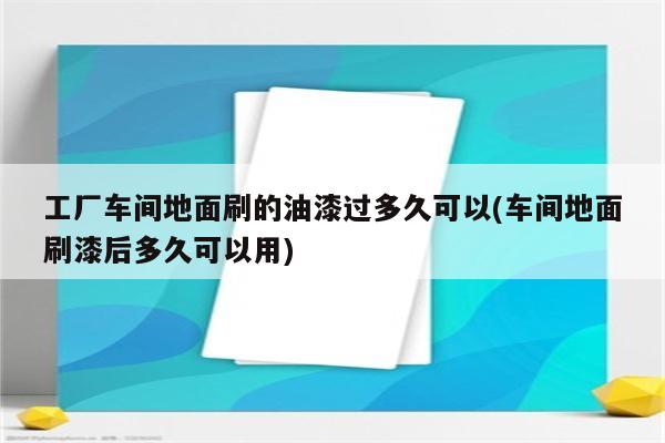 工厂车间地面刷的油漆过多久可以(车间地面刷漆后多久可以用)