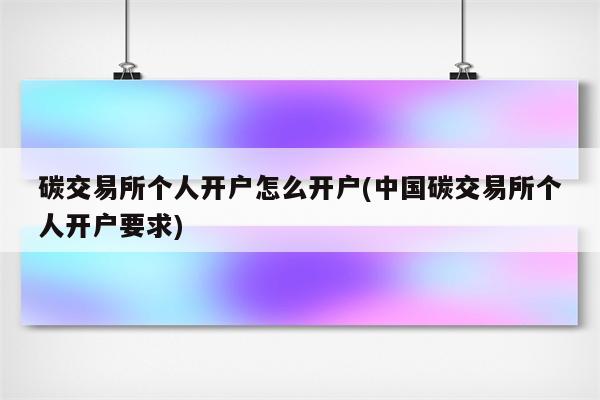 碳交易所个人开户怎么开户(中国碳交易所个人开户要求)