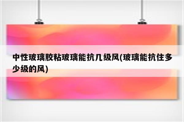 中性玻璃胶粘玻璃能抗几级风(玻璃能抗住多少级的风)