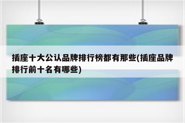 插座十大公认品牌排行榜都有那些(插座品牌排行前十名有哪些)