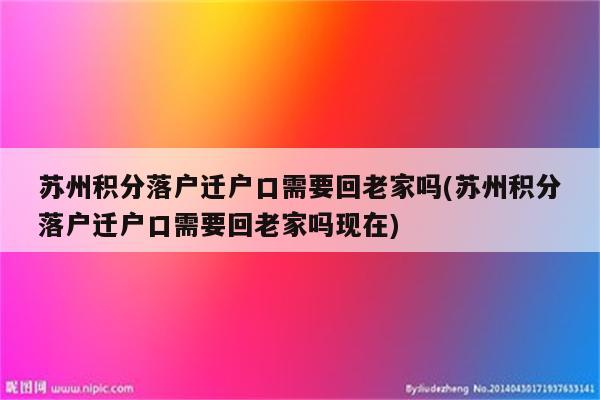 苏州积分落户迁户口需要回老家吗(苏州积分落户迁户口需要回老家吗现在)