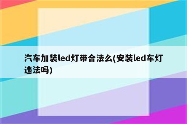 汽车加装led灯带合法么(安装led车灯违法吗)