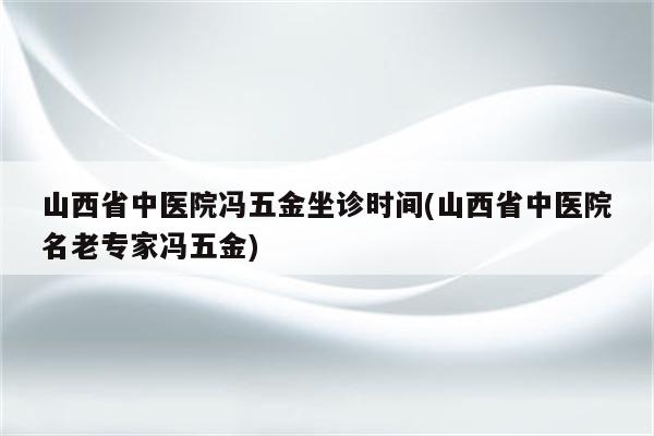 山西省中医院冯五金坐诊时间(山西省中医院名老专家冯五金)