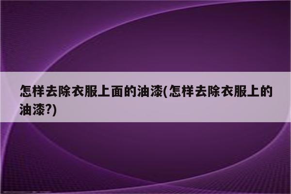 怎样去除衣服上面的油漆(怎样去除衣服上的油漆?)