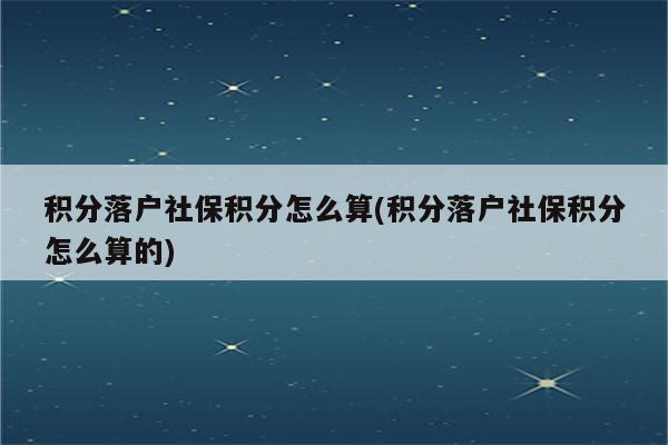 积分落户社保积分怎么算(积分落户社保积分怎么算的)