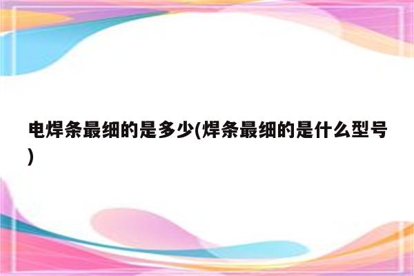 电焊条最细的是多少(焊条最细的是什么型号)