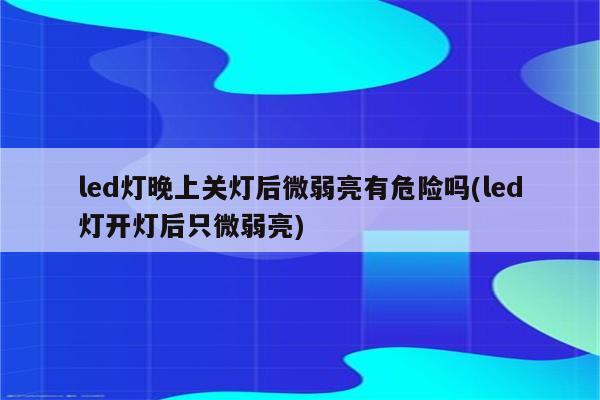 led灯晚上关灯后微弱亮有危险吗(led灯开灯后只微弱亮)