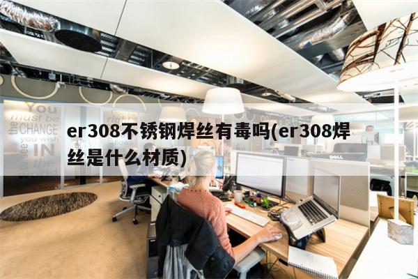 er308不锈钢焊丝有毒吗(er308焊丝是什么材质)