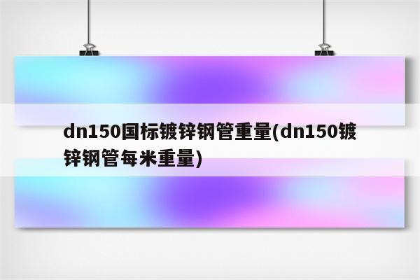 dn150国标镀锌钢管重量(dn150镀锌钢管每米重量)