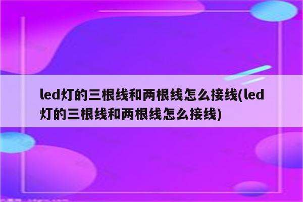 led灯的三根线和两根线怎么接线(led灯的三根线和两根线怎么接线)