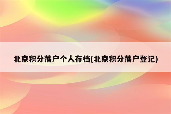 北京积分落户个人存档(北京积分落户登记)