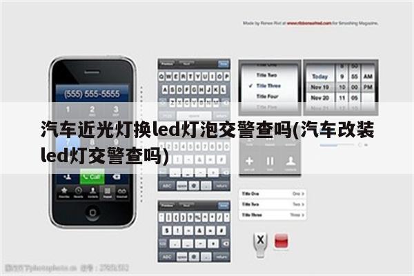 汽车近光灯换led灯泡交警查吗(汽车改装led灯交警查吗)