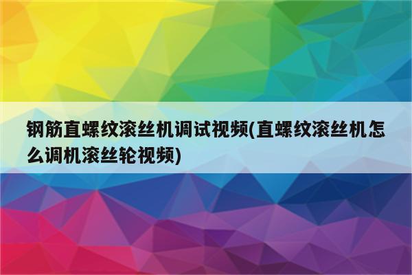 钢筋直螺纹滚丝机调试视频(直螺纹滚丝机怎么调机滚丝轮视频)