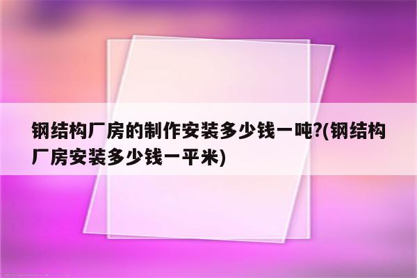 钢结构厂房的制作安装多少钱一吨?(钢结构厂房安装多少钱一平米)