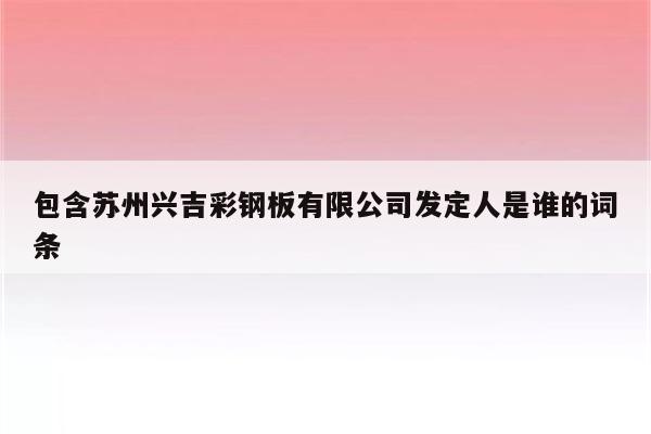 包含苏州兴吉彩钢板有限公司发定人是谁的词条