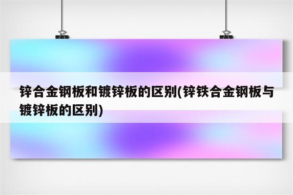 锌合金钢板和镀锌板的区别(锌铁合金钢板与镀锌板的区别)