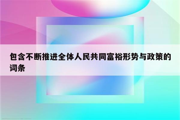 包含不断推进全体人民共同富裕形势与政策的词条