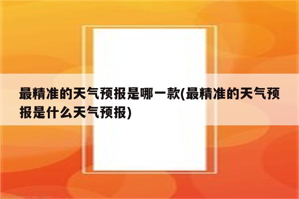 最精准的天气预报是哪一款(最精准的天气预报是什么天气预报)