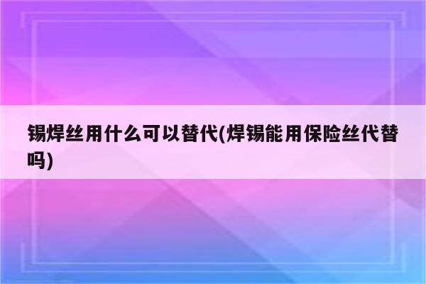 锡焊丝用什么可以替代(焊锡能用保险丝代替吗)