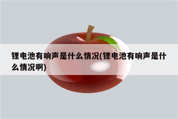 锂电池有响声是什么情况(锂电池有响声是什么情况啊)