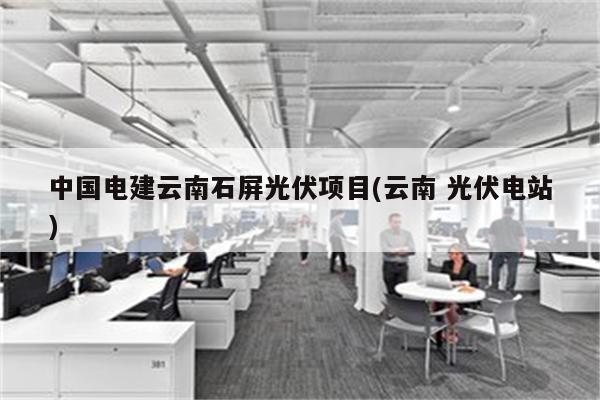 中国电建云南石屏光伏项目(云南 光伏电站)