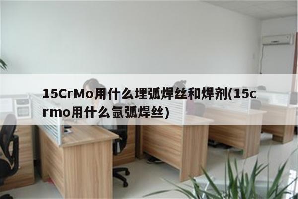 15CrMo用什么埋弧焊丝和焊剂(15crmo用什么氩弧焊丝)