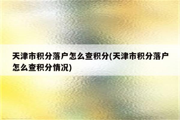 天津市积分落户怎么查积分(天津市积分落户怎么查积分情况)