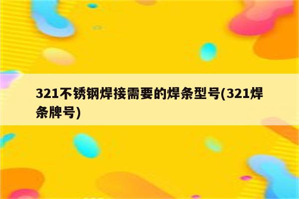 321不锈钢焊接需要的焊条型号(321焊条牌号)