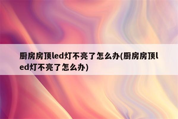 厨房房顶led灯不亮了怎么办(厨房房顶led灯不亮了怎么办)