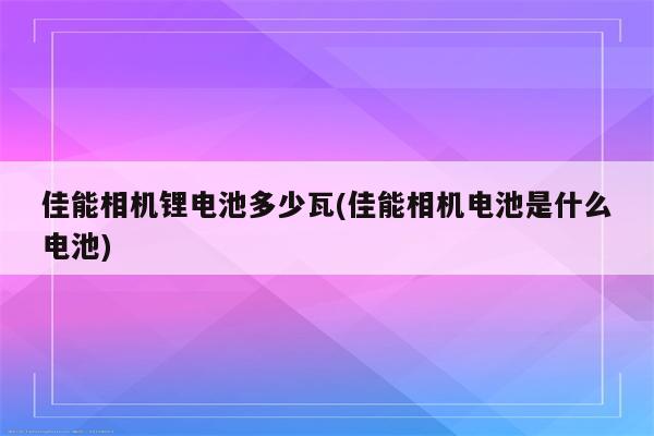 佳能相机锂电池多少瓦(佳能相机电池是什么电池)