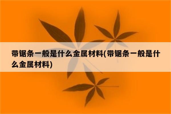 带锯条一般是什么金属材料(带锯条一般是什么金属材料)