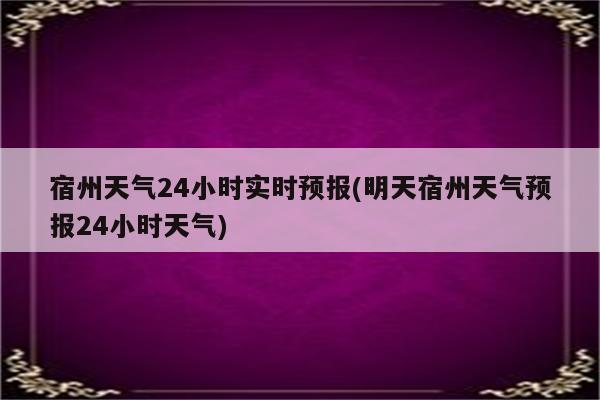 宿州天气24小时实时预报(明天宿州天气预报24小时天气)