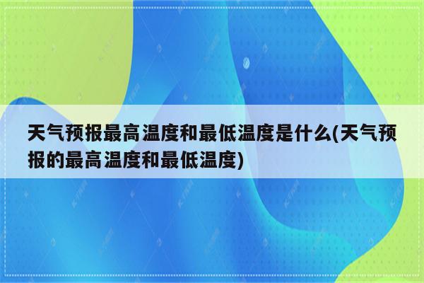 天气预报最高温度和最低温度是什么(天气预报的最高温度和最低温度)