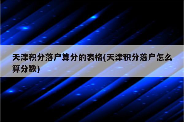 天津积分落户算分的表格(天津积分落户怎么算分数)