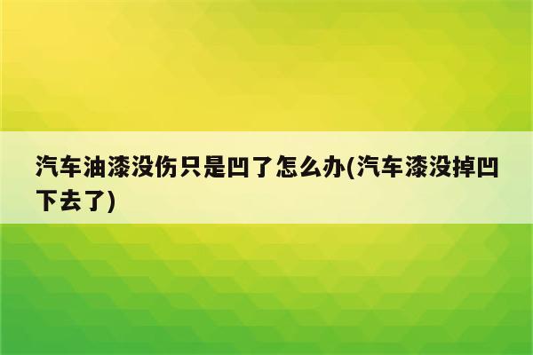 汽车油漆没伤只是凹了怎么办(汽车漆没掉凹下去了)