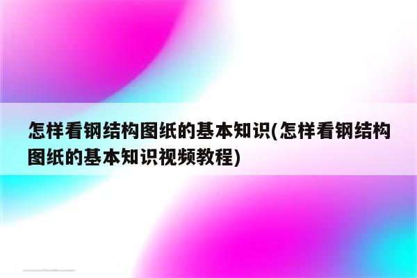 怎样看钢结构图纸的基本知识(怎样看钢结构图纸的基本知识视频教程)