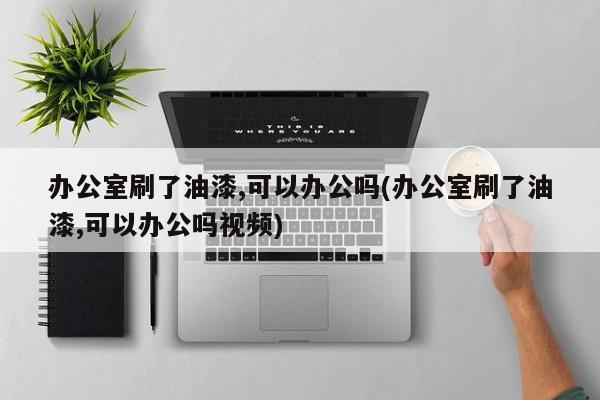 办公室刷了油漆,可以办公吗(办公室刷了油漆,可以办公吗视频)