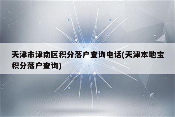 天津市津南区积分落户查询电话(天津本地宝积分落户查询)