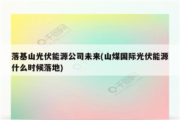 落基山光伏能源公司未来(山煤国际光伏能源什么时候落地)