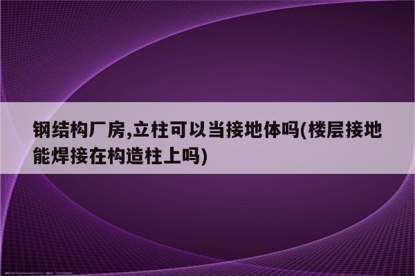 钢结构厂房,立柱可以当接地体吗(楼层接地能焊接在构造柱上吗)