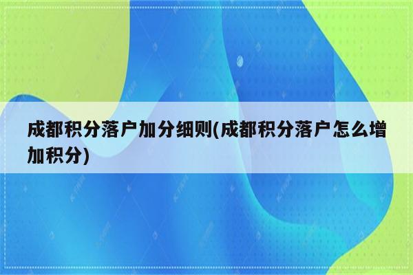 成都积分落户加分细则(成都积分落户怎么增加积分)