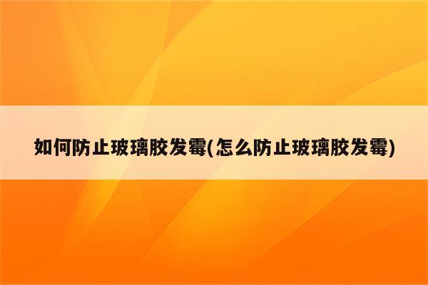 如何防止玻璃胶发霉(怎么防止玻璃胶发霉)