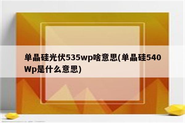 单晶硅光伏535wp啥意思(单晶硅540Wp是什么意思)