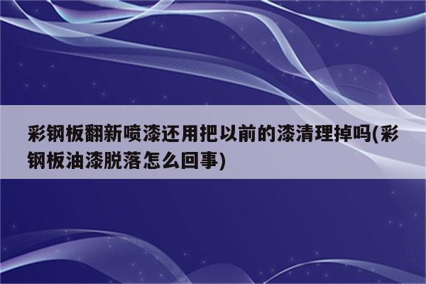 彩钢板翻新喷漆还用把以前的漆清理掉吗(彩钢板油漆脱落怎么回事)