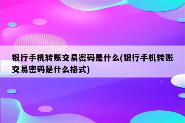 银行手机转账交易密码是什么(银行手机转账交易密码是什么格式)