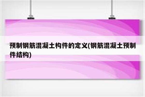 预制钢筋混凝土构件的定义(钢筋混凝土预制件结构)