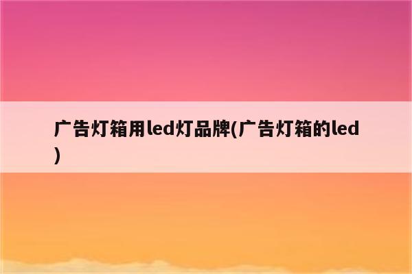 广告灯箱用led灯品牌(广告灯箱的led)