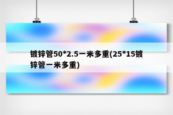 镀锌管50*2.5一米多重(25*15镀锌管一米多重)