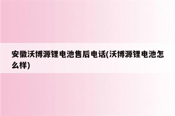 安徽沃博源锂电池售后电话(沃博源锂电池怎么样)